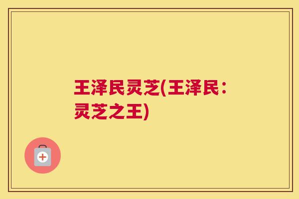 王泽民灵芝(王泽民：灵芝之王)