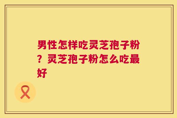 男性怎样吃灵芝孢子粉？灵芝孢子粉怎么吃最好