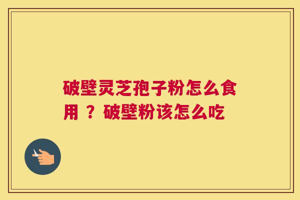 破壁灵芝孢子粉怎么食用 ？破壁粉该怎么吃