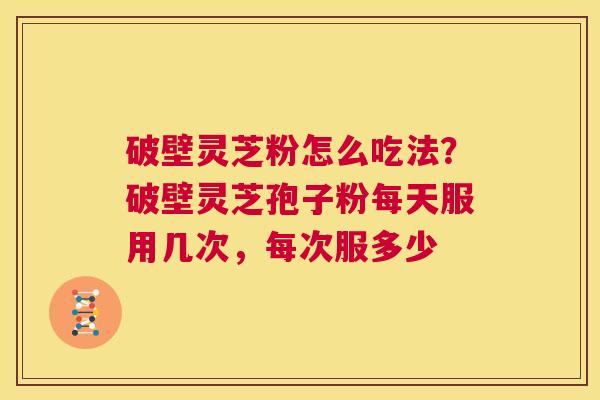 破壁灵芝粉怎么吃法？破壁灵芝孢子粉每天服用几次，每次服多少
