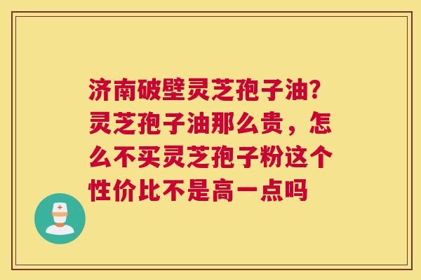济南破壁灵芝孢子油?灵芝孢子油那么贵,怎么不买灵芝孢子粉这个性价比不是高一点吗 济南破壁灵芝孢子油?灵芝孢子油那么贵,怎么不买灵芝孢子粉这个性价比不是高一点吗