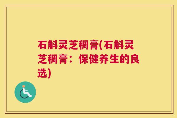 石斛灵芝稠膏(石斛灵芝稠膏：保健养生的良选)