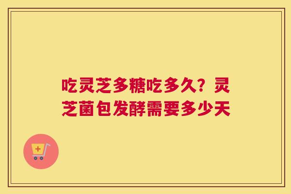 吃灵芝多糖吃多久？灵芝菌包发酵需要多少天