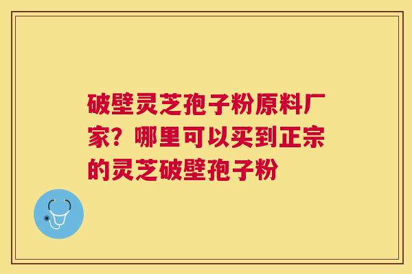 破壁灵芝孢子粉原料厂家？哪里可以买到正宗的灵芝破壁孢子粉