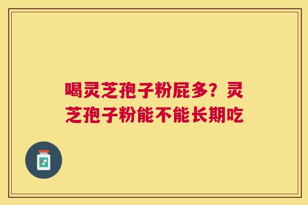 喝灵芝孢子粉屁多？灵芝孢子粉能不能长期吃