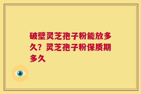 破壁灵芝孢子粉能放多久？灵芝孢子粉保质期多久