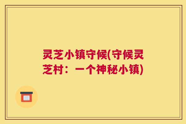灵芝小镇守候(守候灵芝村：一个神秘小镇)