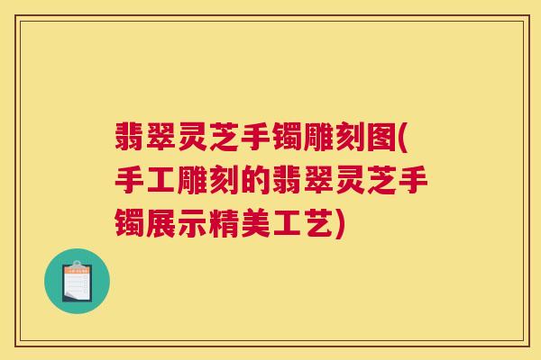 翡翠灵芝手镯雕刻图(手工雕刻的翡翠灵芝手镯展示精美工艺)