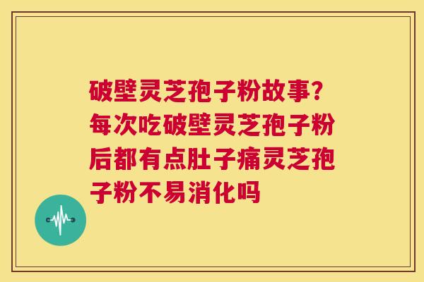 破壁灵芝孢子粉故事？每次吃破壁灵芝孢子粉后都有点肚子痛灵芝孢子粉不易消化吗