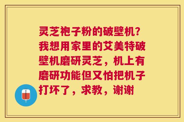 灵芝袍子粉的破壁机？我想用家里的艾美特破壁机磨研灵芝，机上有磨研功能但又怕把机子打坏了，求教，谢谢