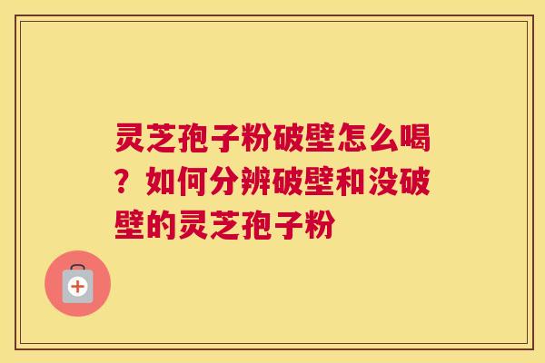 灵芝孢子粉破壁怎么喝？如何分辨破壁和没破壁的灵芝孢子粉