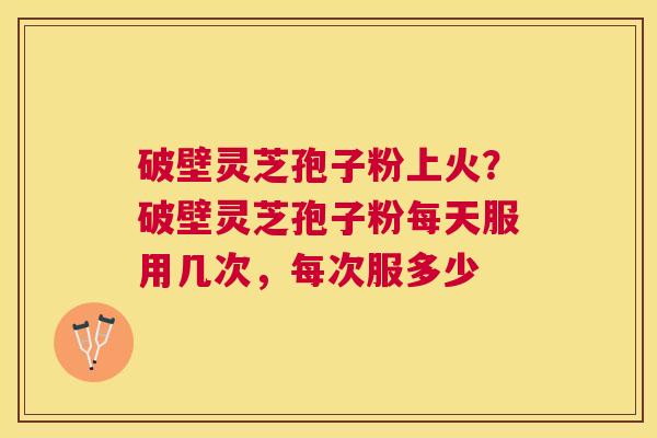 破壁灵芝孢子粉上火？破壁灵芝孢子粉每天服用几次，每次服多少