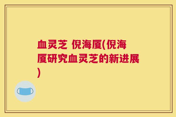 灵芝 倪海厦(倪海厦研究灵芝的新进展) 灵芝 倪海厦(倪海厦研究灵芝的新进展)