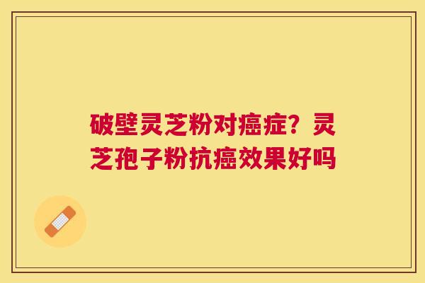 破壁灵芝粉对症？灵芝孢子粉抗效果好吗