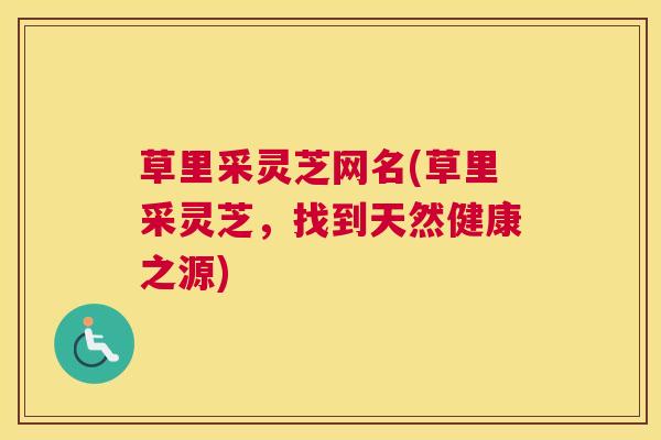 草里采灵芝网名(草里采灵芝,找到天然健康之源) 草里采灵芝网名(草里采灵芝,找到天然健康之源)