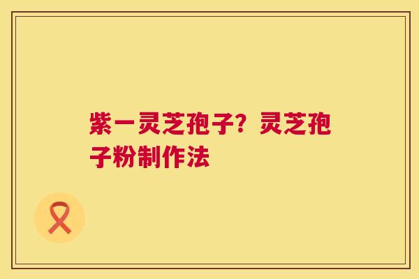 紫一灵芝孢子？灵芝孢子粉制作法
