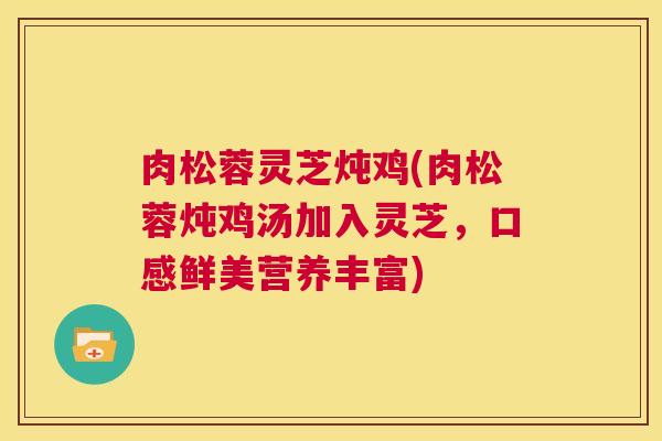 肉松蓉灵芝炖鸡(肉松蓉炖鸡汤加入灵芝，口感鲜美营养丰富)