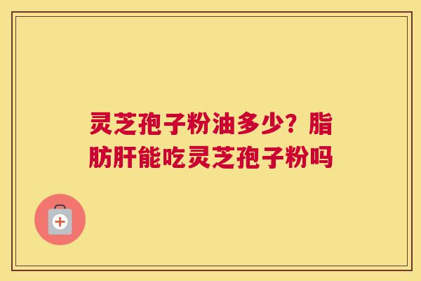 灵芝孢子粉油多少？脂肪肝能吃灵芝孢子粉吗