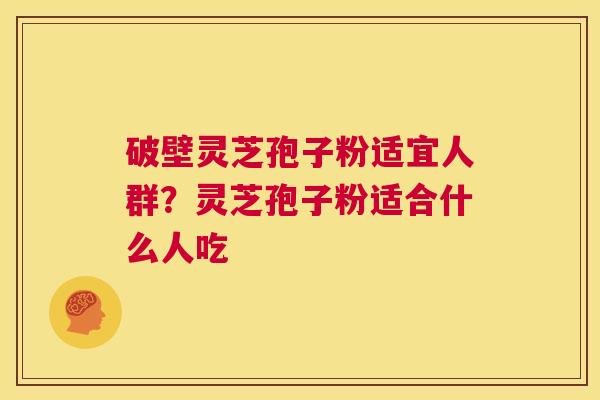 破壁灵芝孢子粉适宜人群？灵芝孢子粉适合什么人吃