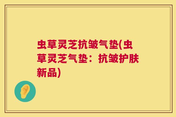 虫草灵芝抗皱气垫(虫草灵芝气垫：抗皱护肤新品)