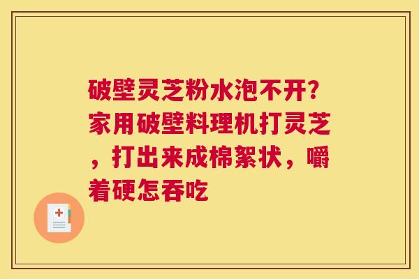 破壁灵芝粉水泡不开?家用破壁料理机打灵芝,打出来成棉絮状,嚼着硬怎吞吃 破壁灵芝粉水泡不开?家用破壁料理机打灵芝,打出来成棉絮状,嚼着硬怎吞吃