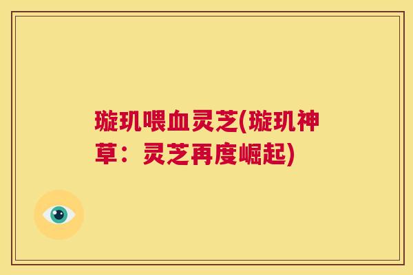 璇玑喂血灵芝(璇玑神草：灵芝再度崛起)