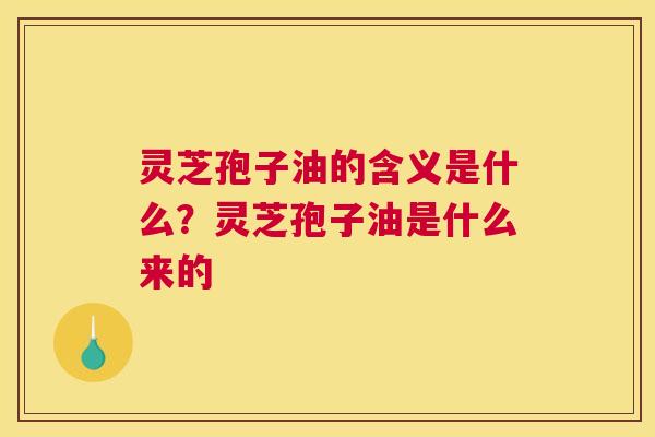 灵芝孢子油的含义是什么？灵芝孢子油是什么来的