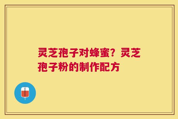 灵芝孢子对蜂蜜？灵芝孢子粉的制作配方