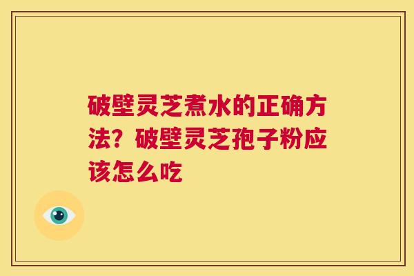 破壁灵芝煮水的正确方法？破壁灵芝孢子粉应该怎么吃