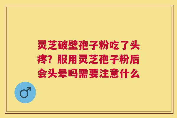 灵芝破壁孢子粉吃了头疼？服用灵芝孢子粉后会头晕吗需要注意什么