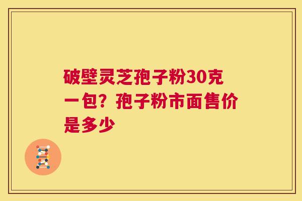 破壁灵芝孢子粉30克一包？孢子粉市面售价是多少