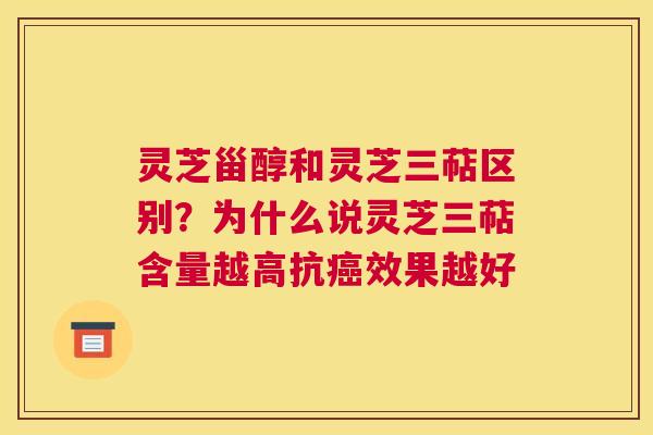 灵芝甾醇和灵芝三萜区别？为什么说灵芝三萜含量越高抗癌效果越好