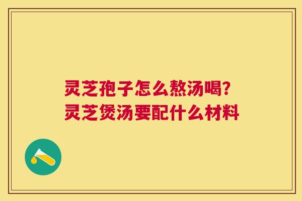 灵芝孢子怎么熬汤喝?灵芝煲汤要配什么材料 灵芝孢子怎么熬汤喝?灵芝煲汤要配什么材料