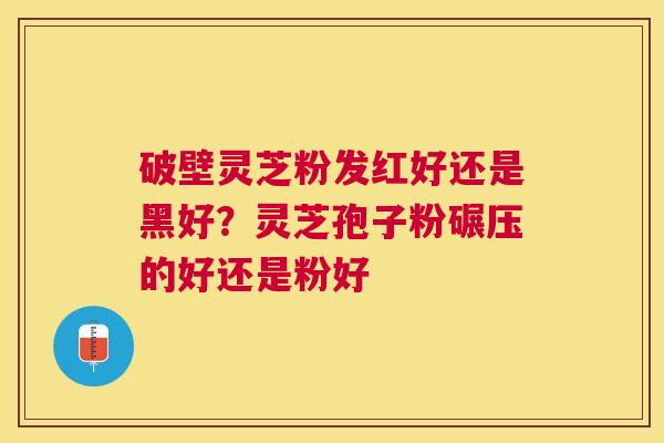破壁灵芝粉发红好还是黑好？灵芝孢子粉碾压的好还是粉好