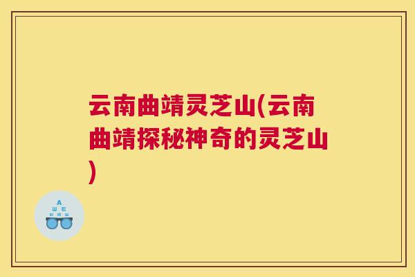 云南曲靖灵芝山(云南曲靖探秘神奇的灵芝山)