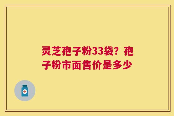 灵芝孢子粉33袋?孢子粉市面售价是多少 灵芝孢子粉33袋?孢子粉市面售价是多少