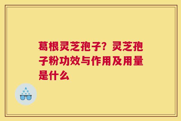 葛根灵芝孢子？灵芝孢子粉功效与作用及用量是什么
