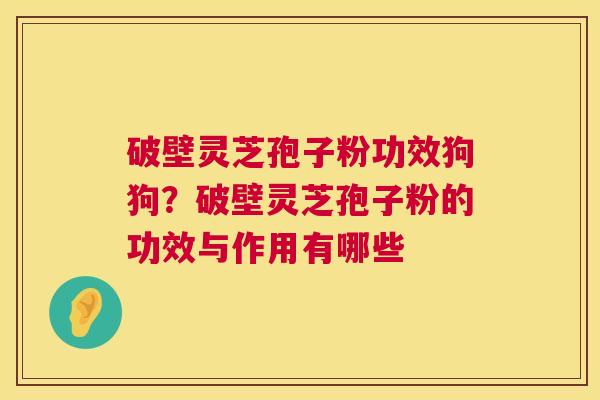 破壁灵芝孢子粉功效狗狗？破壁灵芝孢子粉的功效与作用有哪些