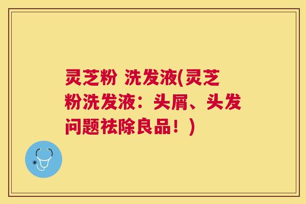 灵芝粉 洗发液(灵芝粉洗发液：头屑、头发问题祛除良品！)