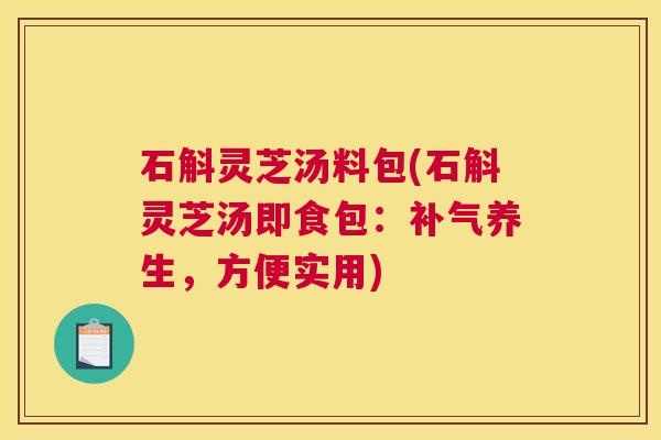 石斛灵芝汤料包(石斛灵芝汤即食包：补气养生，方便实用)
