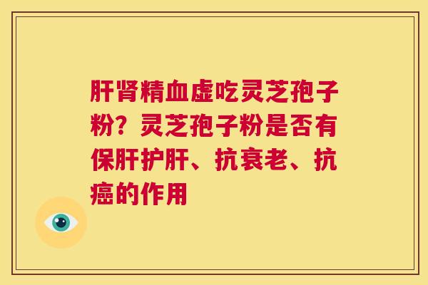 肝肾精血虚吃灵芝孢子粉？灵芝孢子粉是否有保肝护肝、抗衰老、抗癌的作用