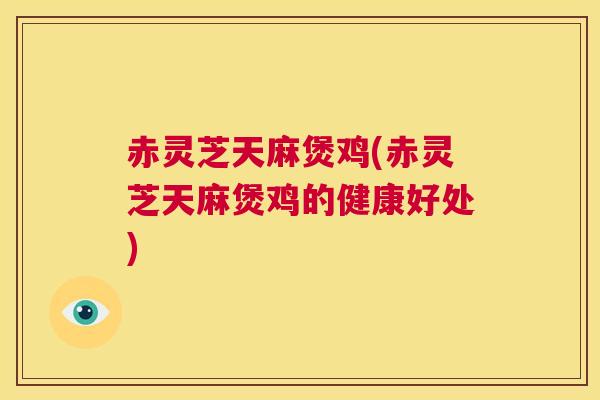 赤灵芝天麻煲鸡(赤灵芝天麻煲鸡的健康好处)