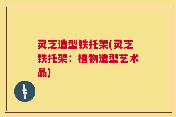 灵芝造型铁托架(灵芝铁托架：植物造型艺术品)