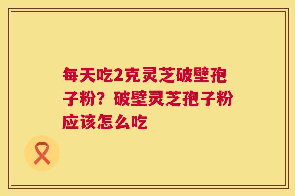 每天吃2克灵芝破壁孢子粉?破壁灵芝孢子粉应该怎么吃 每天吃2克灵芝破壁孢子粉?破壁灵芝孢子粉应该怎么吃