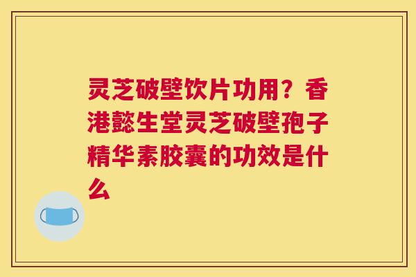 灵芝破壁饮片功用？香港懿生堂灵芝破壁孢子精华素胶囊的功效是什么