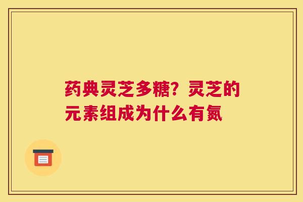 药典灵芝多糖？灵芝的元素组成为什么有氮
