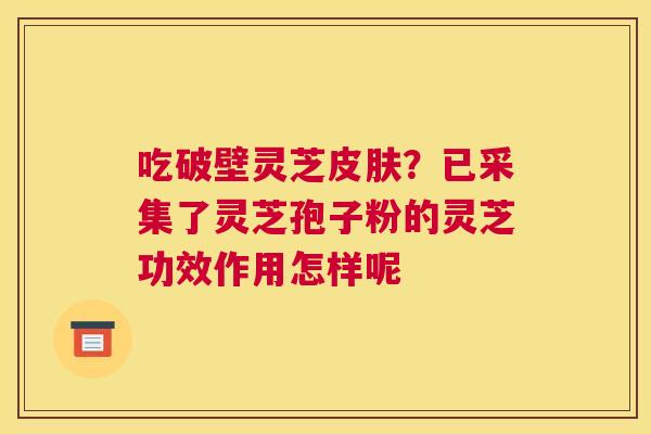 吃破壁灵芝皮肤？已采集了灵芝孢子粉的灵芝功效作用怎样呢