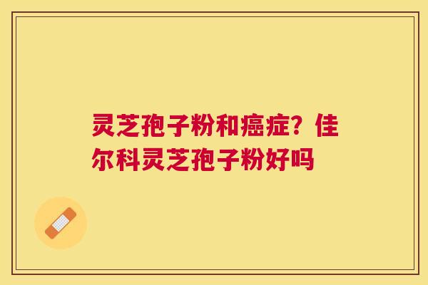 灵芝孢子粉和癌症？佳尔科灵芝孢子粉好吗