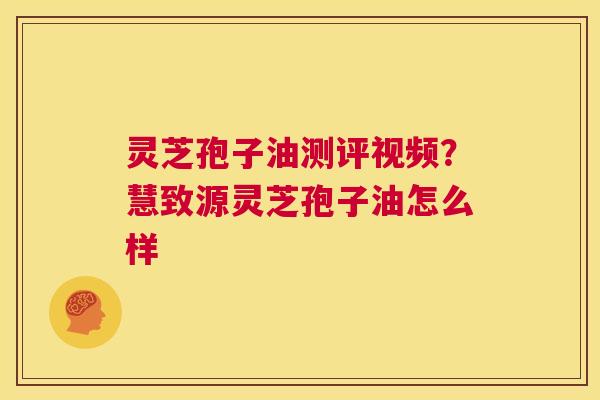 灵芝孢子油测评视频？慧致源灵芝孢子油怎么样
