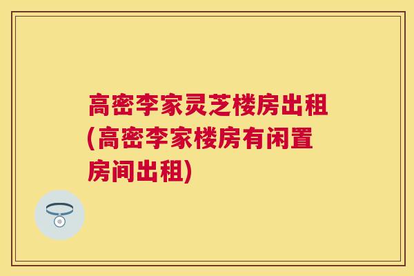 高密李家灵芝楼房出租(高密李家楼房有闲置房间出租)